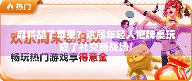麻将胡了苹果？这届年轻人把牌桌玩成了社交新战场！