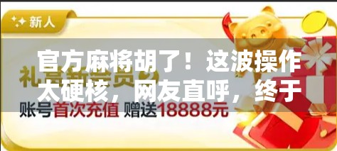 官方麻将胡了！这波操作太硬核，网友直呼，终于等到这一天！