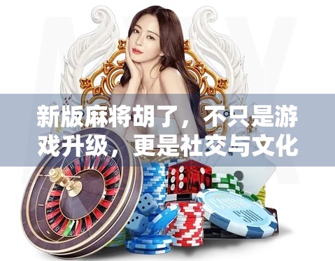 新版麻将胡了，不只是游戏升级，更是社交与文化的再定义