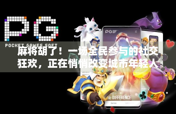 麻将胡了！一场全民参与的社交狂欢，正在悄悄改变城市年轻人的生活方式