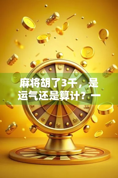 麻将胡了3千，是运气还是算计？一场牌局背后的财富密码与人性博弈