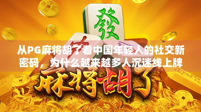从PG麻将胡了看中国年轻人的社交新密码，为什么越来越多人沉迷线上牌局？