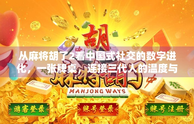 从麻将胡了2看中国式社交的数字进化，一张牌桌，连接三代人的温度与算法