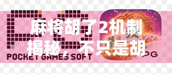 麻将胡了2机制揭秘，不只是胡牌，更是策略与心理的博弈战场！