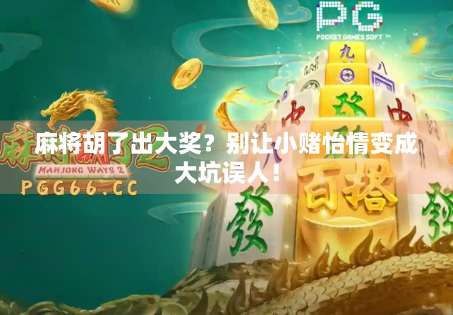 麻将胡了出大奖？别让小赌怡情变成大坑误人！