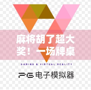 麻将胡了超大奖！一场牌桌上的财富奇迹如何改变普通人的人生？