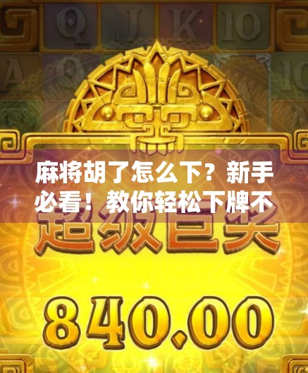 麻将胡了怎么下？新手必看！教你轻松下牌不犯错，赢麻了也不慌！