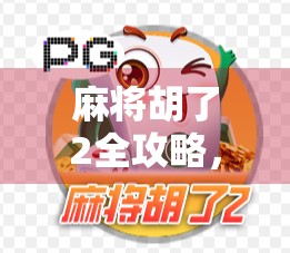 麻将胡了2全攻略，从新手到高手，带你玩转这款国民级休闲游戏！