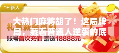 大热门麻将胡了！这局牌局，藏着普通人逆袭的底层逻辑