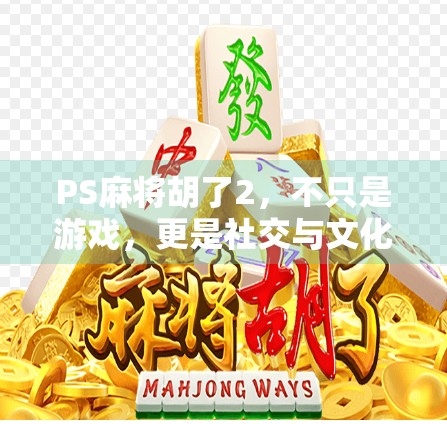 PS麻将胡了2，不只是游戏，更是社交与文化的奇妙融合