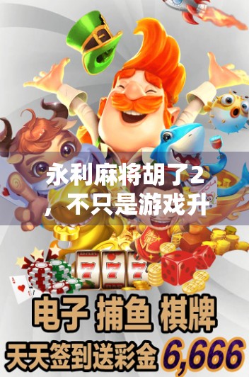 永利麻将胡了2，不只是游戏升级，更是社交与策略的全新战场！