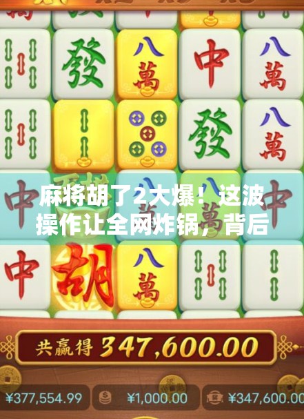 麻将胡了2大爆！这波操作让全网炸锅，背后藏着什么秘密？