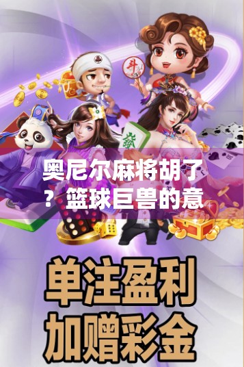 奥尼尔麻将胡了？篮球巨兽的意外牌技引爆全网！