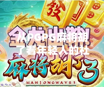 从PGPG麻将胡了看年轻人的社交新方式，一场虚拟牌局背后的现实隐喻