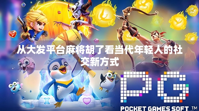 从大发平台麻将胡了看当代年轻人的社交新方式