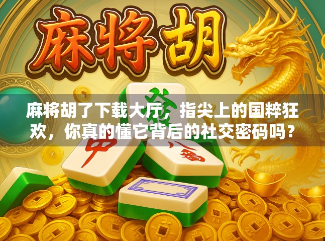 麻将胡了下载大厅，指尖上的国粹狂欢，你真的懂它背后的社交密码吗？