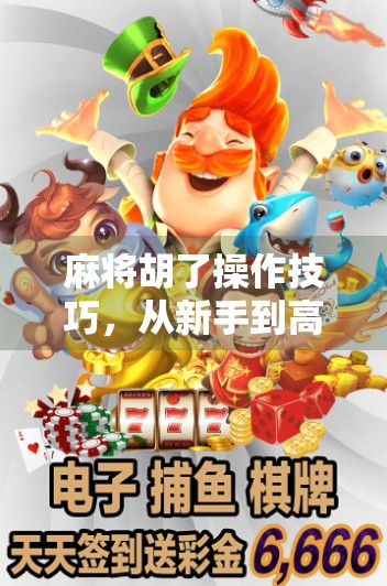 麻将胡了操作技巧，从新手到高手的进阶指南，教你轻松赢在牌桌上！