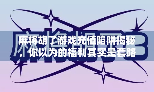 麻将胡了游戏充值陷阱揭秘，你以为的福利其实是套路？