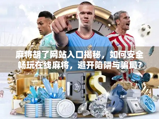 麻将胡了网站入口揭秘，如何安全畅玩在线麻将，避开陷阱与骗局？