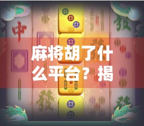 麻将胡了什么平台？揭秘你不知道的胡牌背后真相！