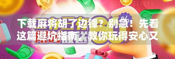 下载麻将胡了边锋？别急！先看这篇避坑指南，教你玩得安心又上头！
