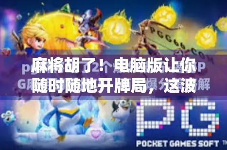 麻将胡了！电脑版让你随时随地开牌局，这波操作太爽了！