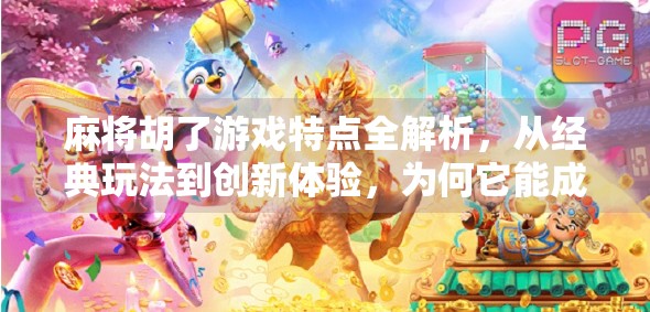 麻将胡了游戏特点全解析，从经典玩法到创新体验，为何它能成为全民娱乐新宠？