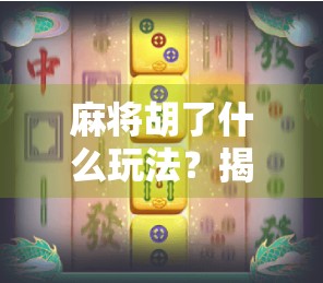 麻将胡了什么玩法？揭秘那些你不知道的胡牌玄机！
