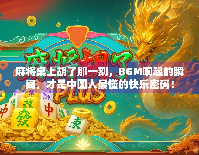 麻将桌上胡了那一刻，BGM响起的瞬间，才是中国人最懂的快乐密码！